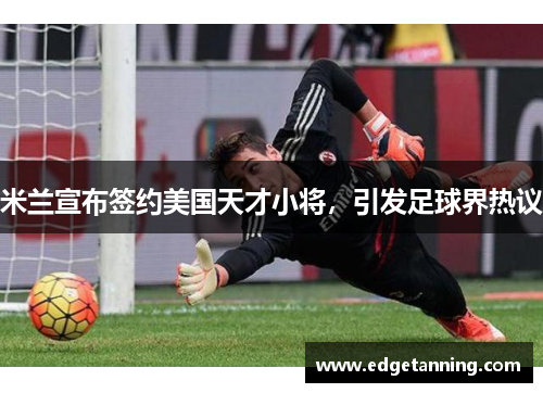 米兰宣布签约美国天才小将，引发足球界热议